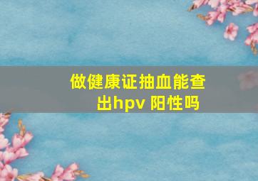 做健康证抽血能查出hpv 阳性吗